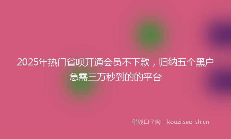 2025年热门省呗开通会员不下款，归纳五个黑户急需三万秒到的的平台