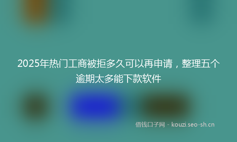 2025年热门工商被拒多久可以再申请，整理五个逾期太多能下款软件