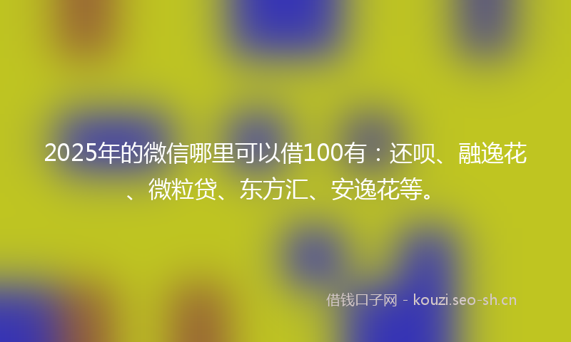 2025年的微信哪里可以借100有：还呗、融逸花、微粒贷、东方汇、安逸花等。