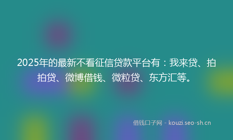 2025年的最新不看征信贷款平台有：我来贷、拍拍贷、微博借钱、微粒贷、东方汇等。