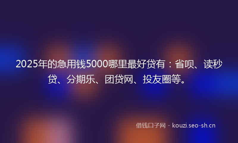 2025年的急用钱5000哪里最好贷有：省呗、读秒贷、分期乐、团贷网、投友圈等。