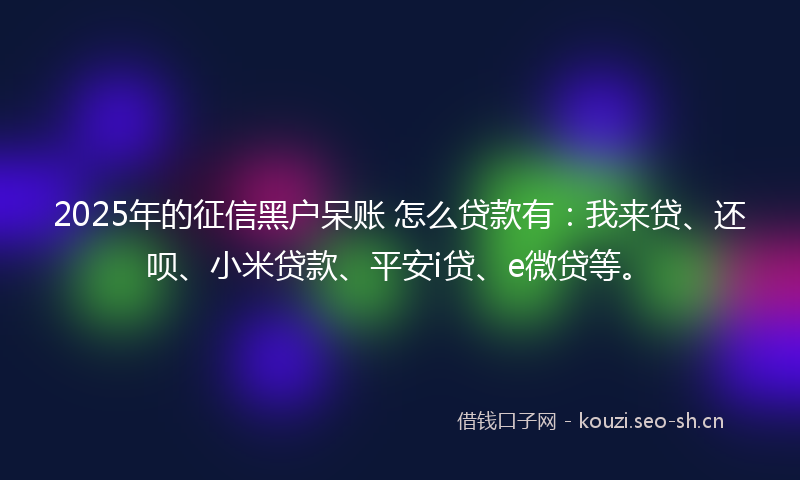 2025年的征信黑户呆账 怎么贷款有：我来贷、还呗、小米贷款、平安i贷、e微贷等。
