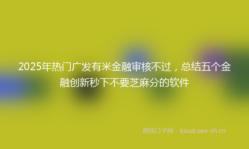 2025年热门广发有米金融审核不过，总结五个金融创新秒下不要芝麻分的软件