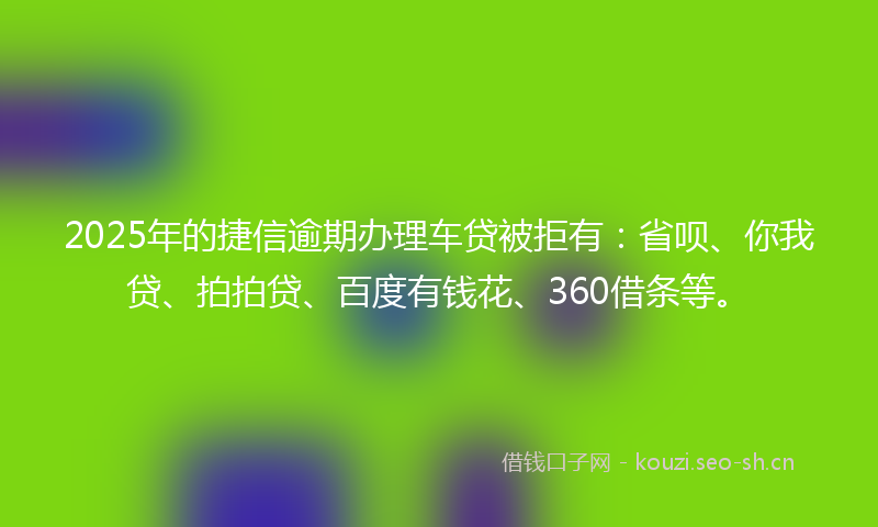 2025年的捷信逾期办理车贷被拒有:省呗、你我贷、拍拍贷、百度有钱花、360借条等。