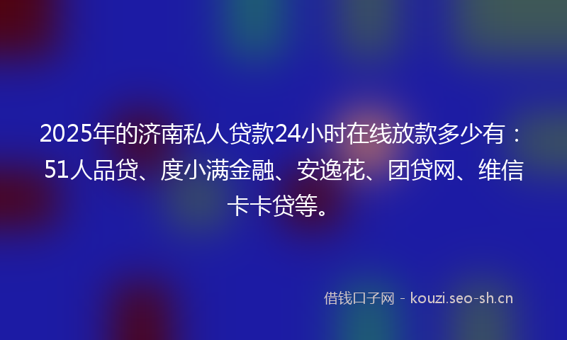 2025年的济南私人贷款24小时在线放款多少有：51人品贷、度小满金融、安逸花、团贷网、维信卡卡贷等。