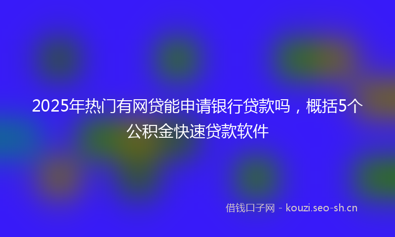 2025年热门有网贷能申请银行贷款吗，概括5个公积金快速贷款软件
