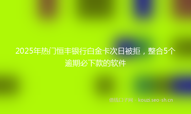2025年热门恒丰银行白金卡次日被拒，整合5个逾期必下款的软件