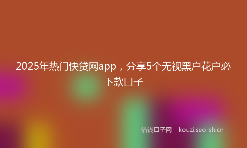 2025年热门快贷网app，分享5个无视黑户花户必下款口子