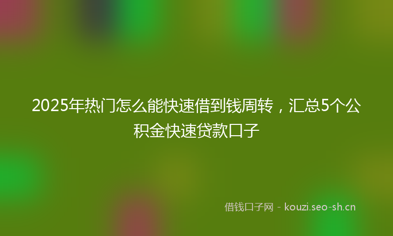 2025年热门怎么能快速借到钱周转，汇总5个公积金快速贷款口子
