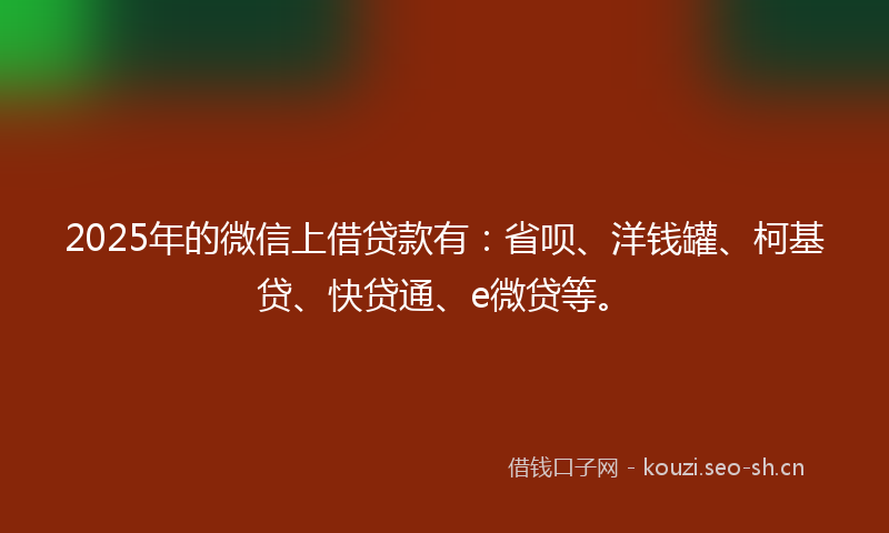 2025年的微信上借贷款有：省呗、洋钱罐、柯基贷、快贷通、e微贷等。