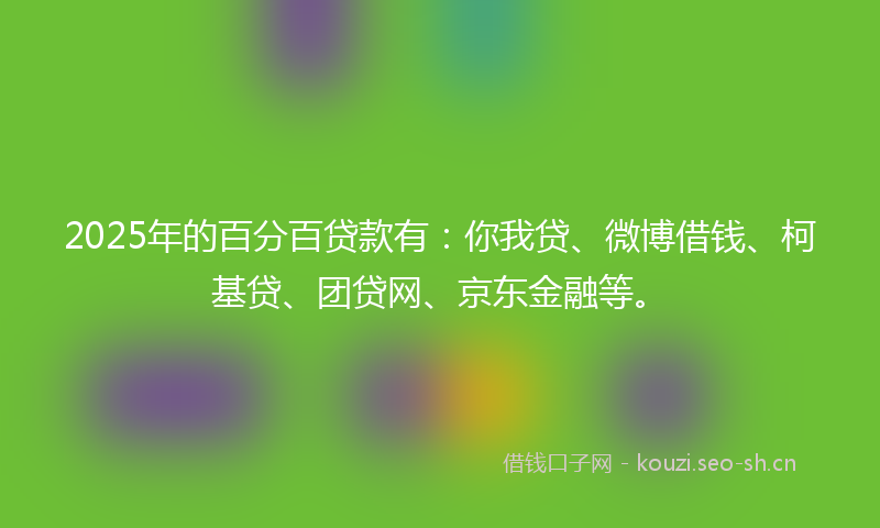 2025年的百分百贷款有：你我贷、微博借钱、柯基贷、团贷网、京东金融等。