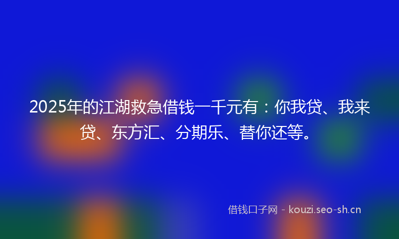 2025年的江湖救急借钱一千元有：你我贷、我来贷、东方汇、分期乐、替你还等。