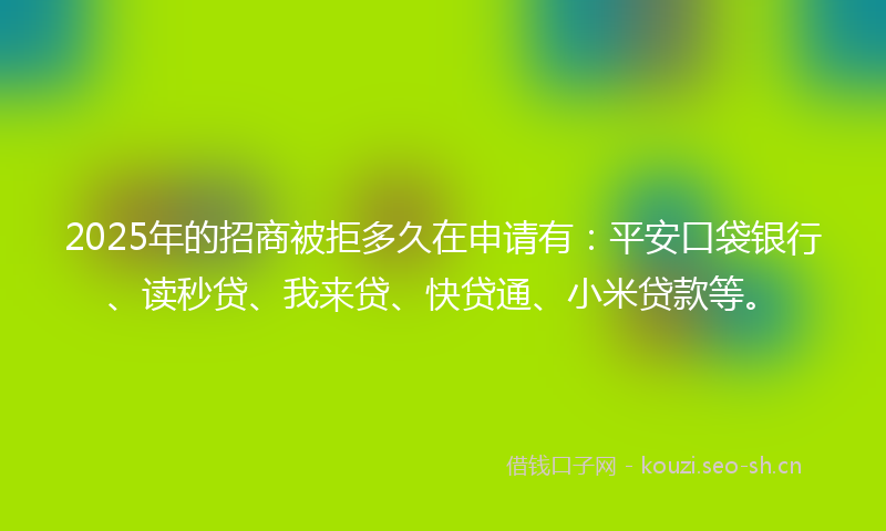 2025年的招商被拒多久在申请有：平安口袋银行、读秒贷、我来贷、快贷通、小米贷款等。