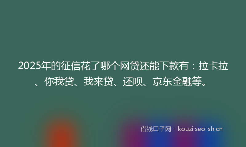 2025年的征信花了哪个网贷还能下款有：拉卡拉、你我贷、我来贷、还呗、京东金融等。