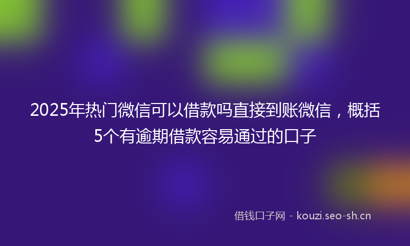 2025年热门微信可以借款吗直接到账微信，概括5个有逾期借款容易通过的口子