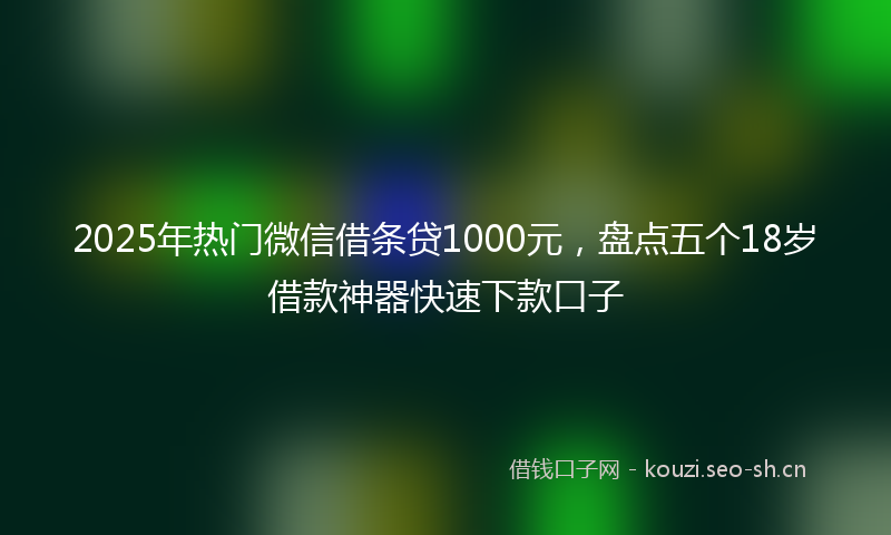 2025年热门微信借条贷1000元,盘点五个18岁借款神器快速下款口子