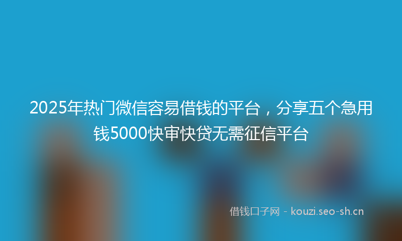 2025年热门微信容易借钱的平台，分享五个急用钱5000快审快贷无需征信平台