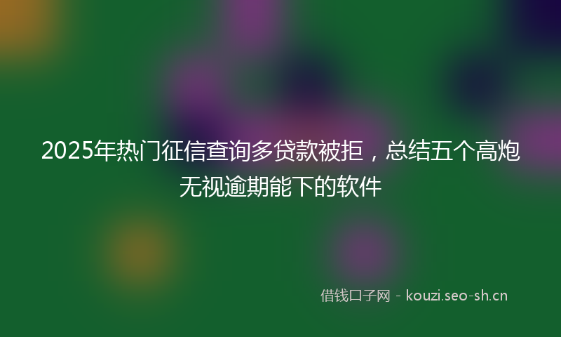 2025年热门征信查询多贷款被拒，总结五个高炮无视逾期能下的软件