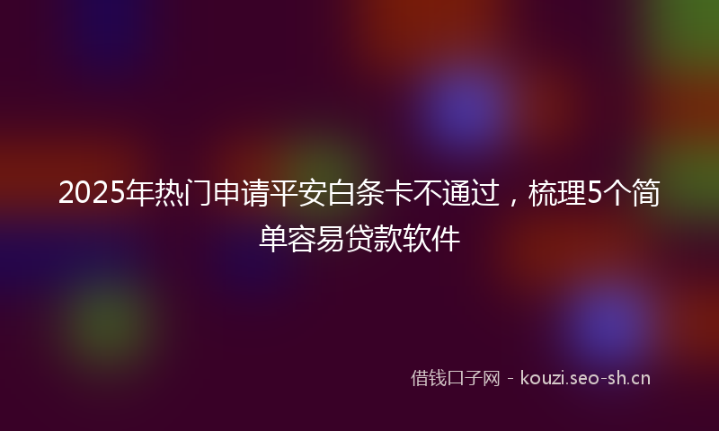 2025年热门申请平安白条卡不通过，梳理5个简单容易贷款软件
