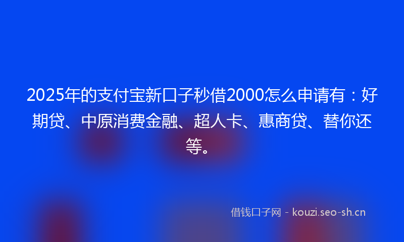 2025年的支付宝新口子秒借2000怎么申请有：好期贷、中原消费金融、超人卡、惠商贷、替你还等。