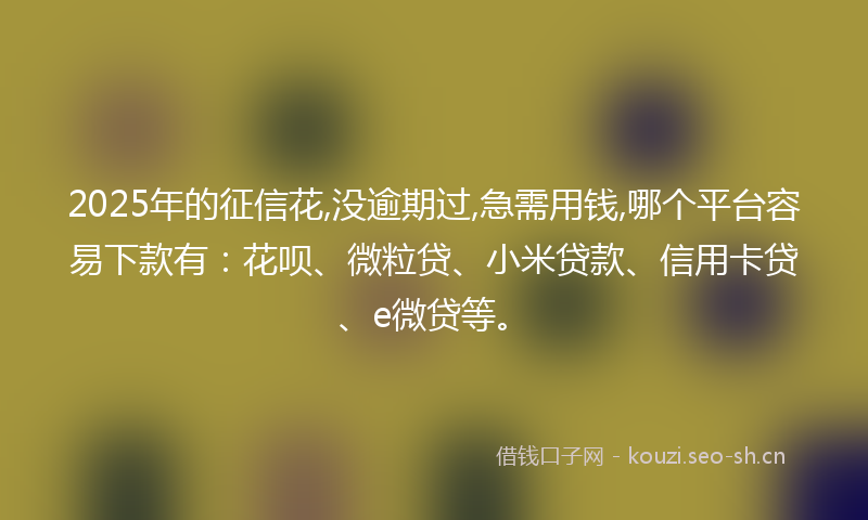 2025年的征信花,没逾期过,急需用钱,哪个平台容易下款有：花呗、微粒贷、小米贷款、信用卡贷、e微贷等。