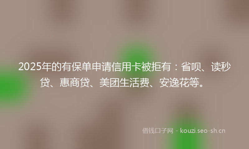 2025年的有保单申请信用卡被拒有：省呗、读秒贷、惠商贷、美团生活费、安逸花等。