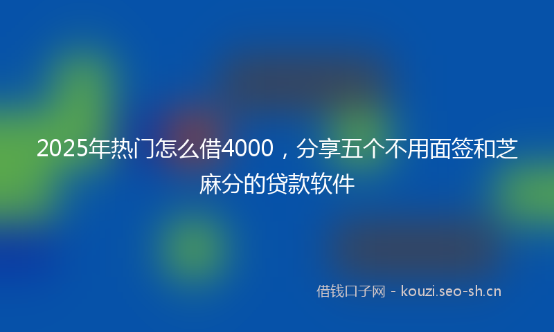 2025年热门怎么借4000，分享五个不用面签和芝麻分的贷款软件