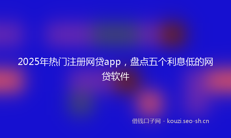 2025年热门注册网贷app，盘点五个利息低的网贷软件