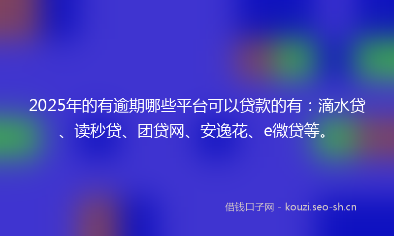 2025年的有逾期哪些平台可以贷款的有：滴水贷、读秒贷、团贷网、安逸花、e微贷等。