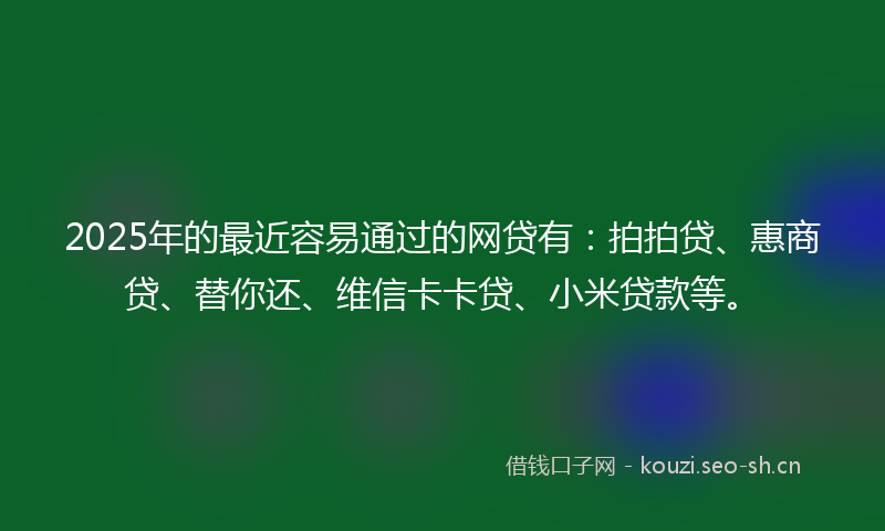 2025年的最近容易通过的网贷有：拍拍贷、惠商贷、替你还、维信卡卡贷、小米贷款等。