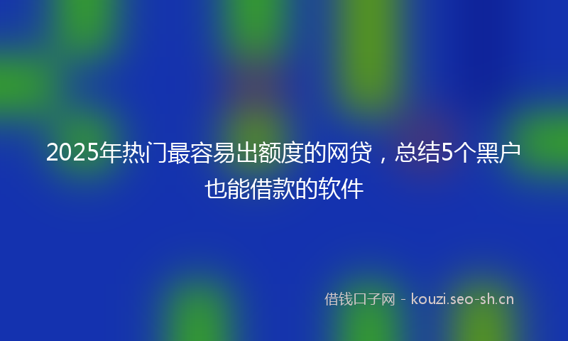 2025年热门最容易出额度的网贷，总结5个黑户也能借款的软件