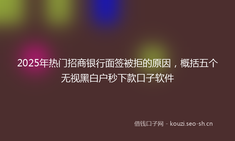 2025年热门招商银行面签被拒的原因，概括五个无视黑白户秒下款口子软件