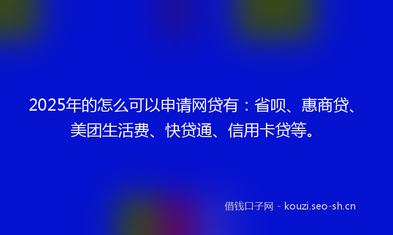 2025年的怎么可以申请网贷有：省呗、惠商贷、美团生活费、快贷通、信用卡贷等。
