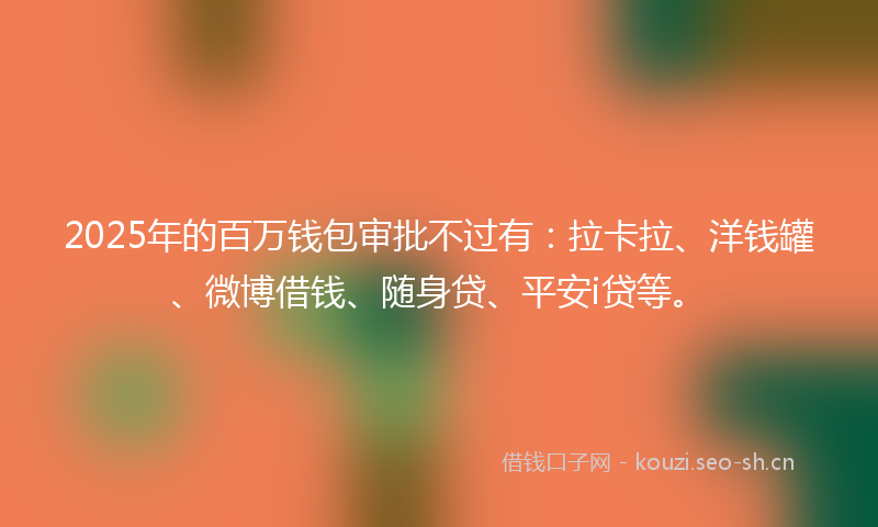 2025年的百万钱包审批不过有：拉卡拉、洋钱罐、微博借钱、随身贷、平安i贷等。