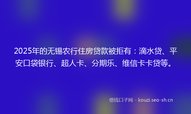 2025年的无锡农行住房贷款被拒有：滴水贷、平安口袋银行、超人卡、分期乐、维信卡卡贷等。