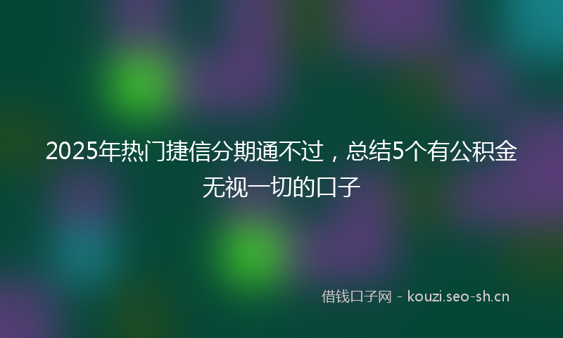 2025年热门捷信分期通不过，总结5个有公积金无视一切的口子
