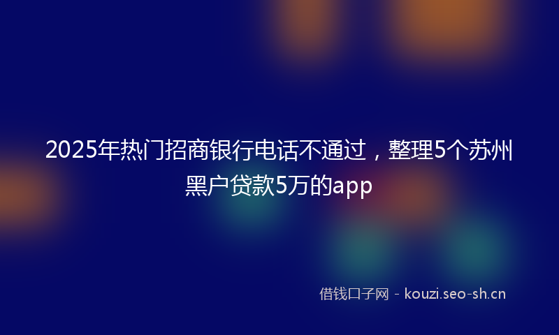 2025年热门招商银行电话不通过,整理5个苏州黑户贷款5万的app
