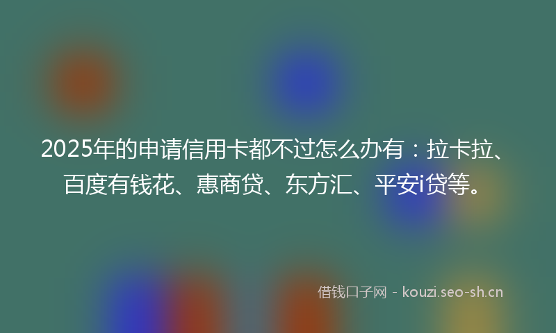 2025年的申请信用卡都不过怎么办有：拉卡拉、百度有钱花、惠商贷、东方汇、平安i贷等。