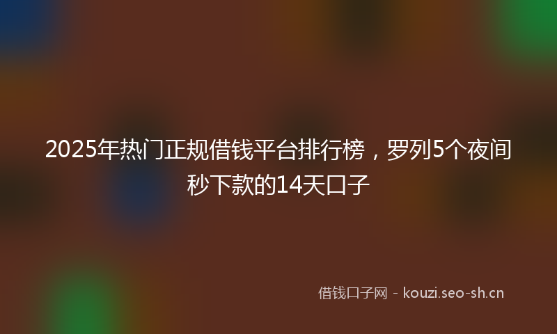 2025年热门正规借钱平台排行榜，罗列5个夜间秒下款的14天口子