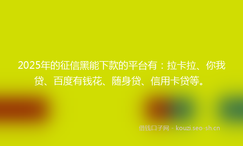 2025年的征信黑能下款的平台有：拉卡拉、你我贷、百度有钱花、随身贷、信用卡贷等。