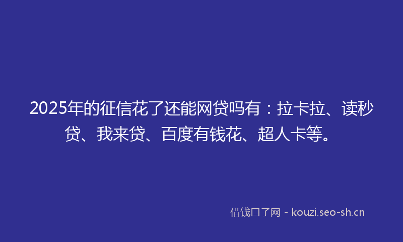 2025年的征信花了还能网贷吗有：拉卡拉、读秒贷、我来贷、百度有钱花、超人卡等。