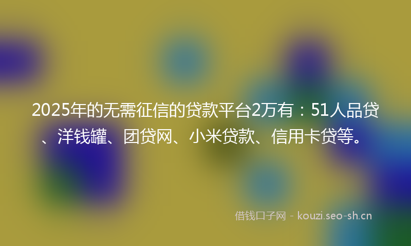2025年的无需征信的贷款平台2万有：51人品贷、洋钱罐、团贷网、小米贷款、信用卡贷等。