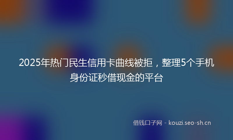 2025年热门民生信用卡曲线被拒，整理5个手机身份证秒借现金的平台