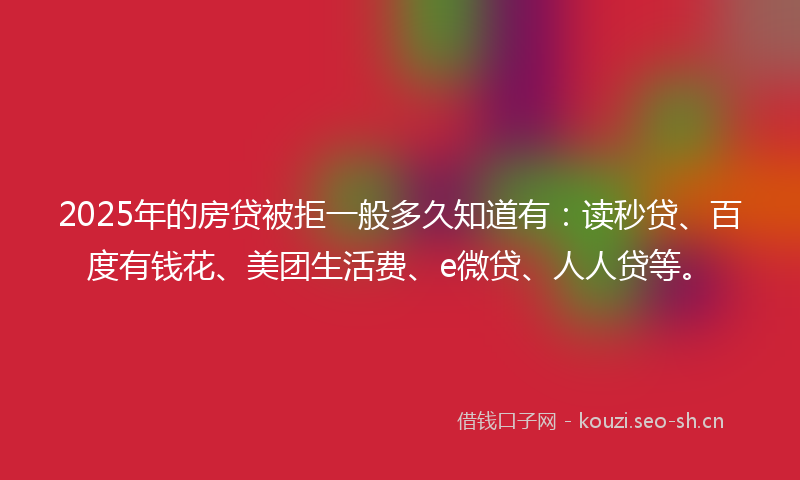 2025年的房贷被拒一般多久知道有:读秒贷、百度有钱花、美团生活费、e微贷、人人贷等。