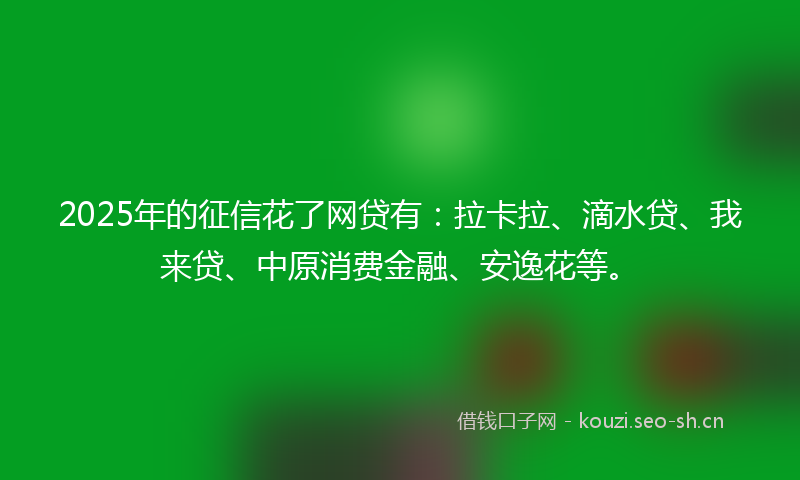 2025年的征信花了网贷有：拉卡拉、滴水贷、我来贷、中原消费金融、安逸花等。
