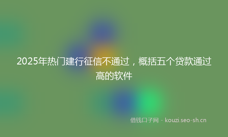 2025年热门建行征信不通过,概括五个贷款通过高的软件