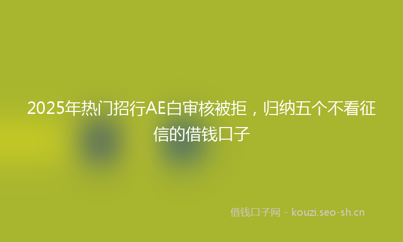 2025年热门招行AE白审核被拒，归纳五个不看征信的借钱口子