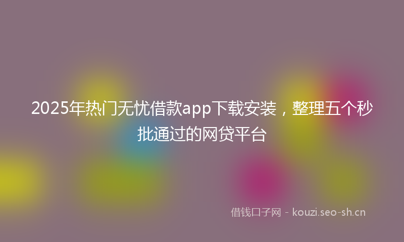 2025年热门无忧借款app下载安装，整理五个秒批通过的网贷平台