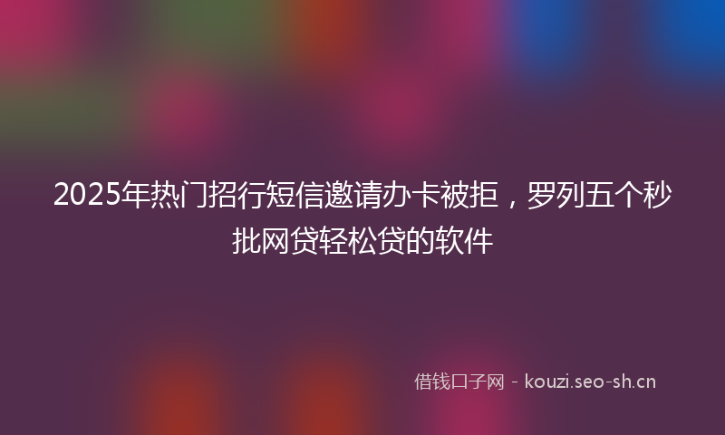 2025年热门招行短信邀请办卡被拒，罗列五个秒批网贷轻松贷的软件