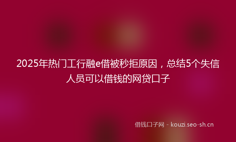 2025年热门工行融e借被秒拒原因，总结5个失信人员可以借钱的网贷口子